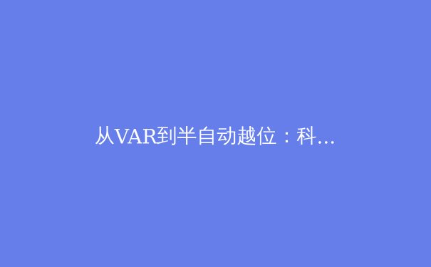 从VAR到半自动越位：科技如何重塑现代体育的公平性与观赏性 - 4