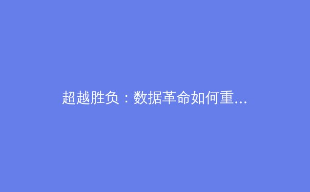 超越胜负：数据革命如何重塑现代体育的竞技格局与商业未来