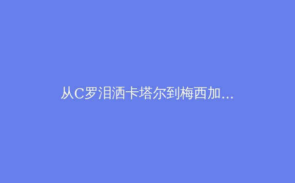 从C罗泪洒卡塔尔到梅西加冕：数据透视现代足球的战术革命与权力更迭