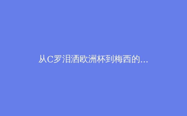 从C罗泪洒欧洲杯到梅西的美洲杯救赎：现代体育中超级巨星的心理学重负 - 3