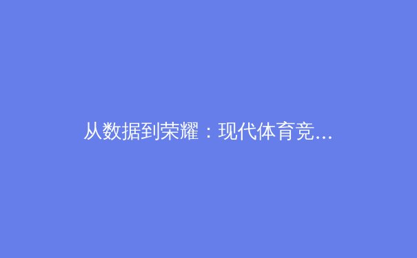 从数据到荣耀：现代体育竞技中科技与人文的深度融合 - 2